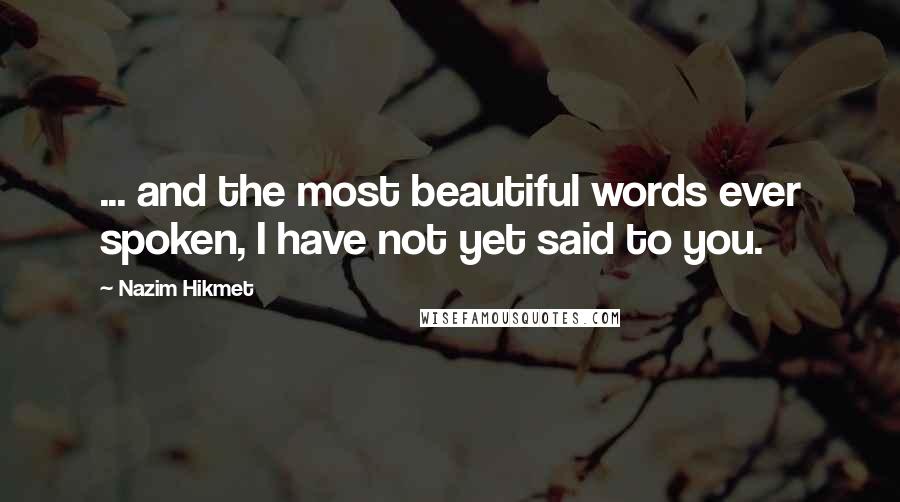 Nazim Hikmet Quotes: ... and the most beautiful words ever spoken, I have not yet said to you.