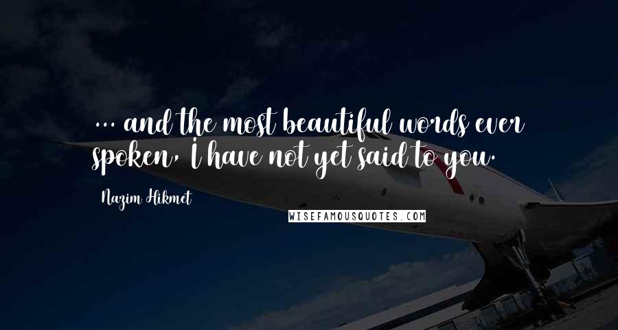 Nazim Hikmet Quotes: ... and the most beautiful words ever spoken, I have not yet said to you.