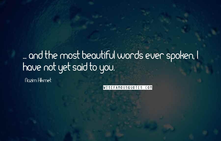 Nazim Hikmet Quotes: ... and the most beautiful words ever spoken, I have not yet said to you.