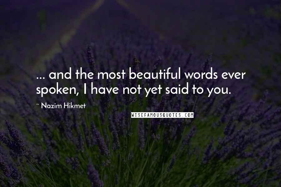 Nazim Hikmet Quotes: ... and the most beautiful words ever spoken, I have not yet said to you.