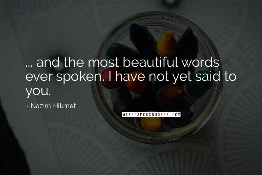 Nazim Hikmet Quotes: ... and the most beautiful words ever spoken, I have not yet said to you.