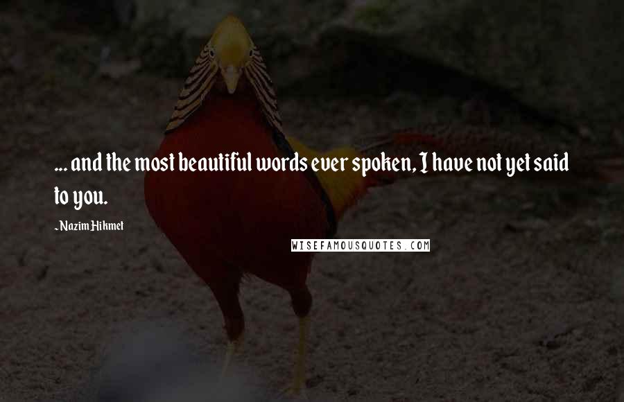 Nazim Hikmet Quotes: ... and the most beautiful words ever spoken, I have not yet said to you.