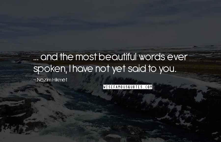 Nazim Hikmet Quotes: ... and the most beautiful words ever spoken, I have not yet said to you.