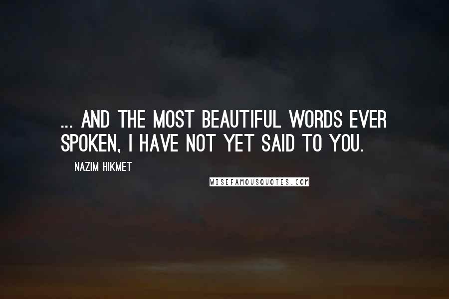 Nazim Hikmet Quotes: ... and the most beautiful words ever spoken, I have not yet said to you.