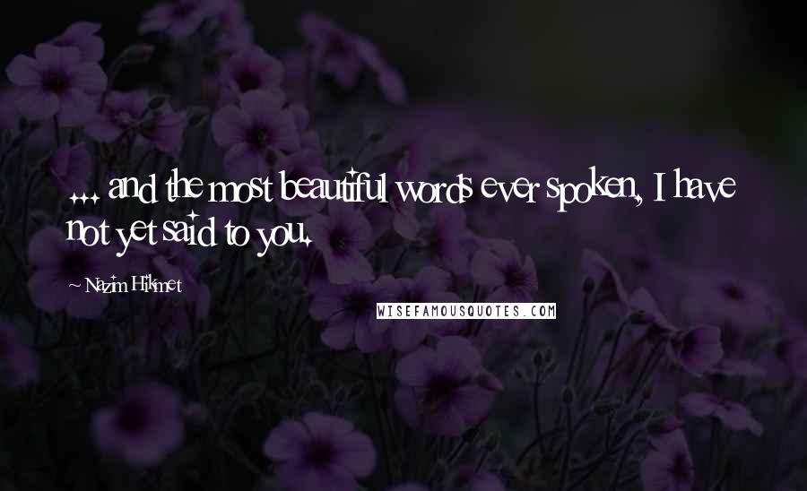 Nazim Hikmet Quotes: ... and the most beautiful words ever spoken, I have not yet said to you.
