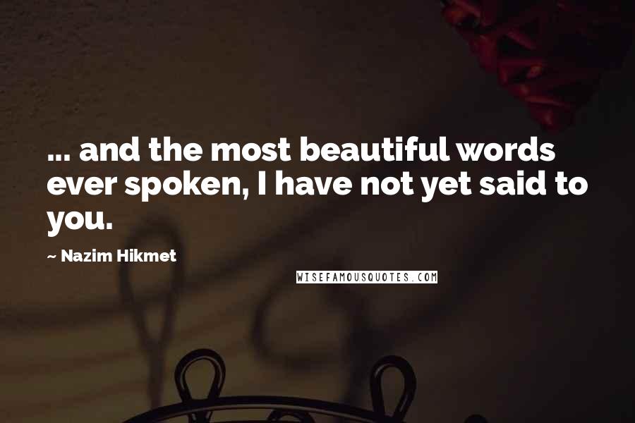 Nazim Hikmet Quotes: ... and the most beautiful words ever spoken, I have not yet said to you.