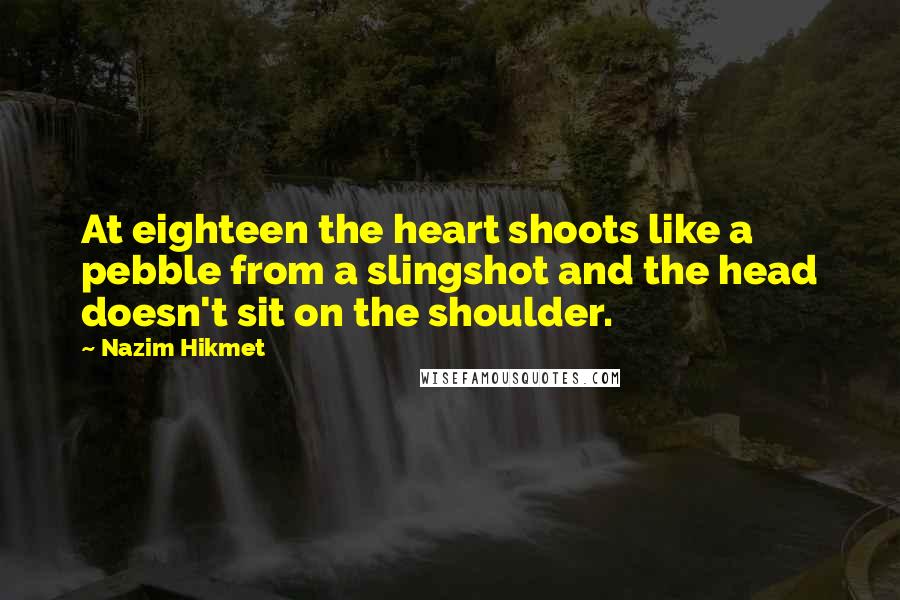 Nazim Hikmet Quotes: At eighteen the heart shoots like a pebble from a slingshot and the head doesn't sit on the shoulder.