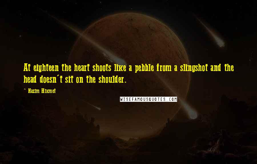 Nazim Hikmet Quotes: At eighteen the heart shoots like a pebble from a slingshot and the head doesn't sit on the shoulder.