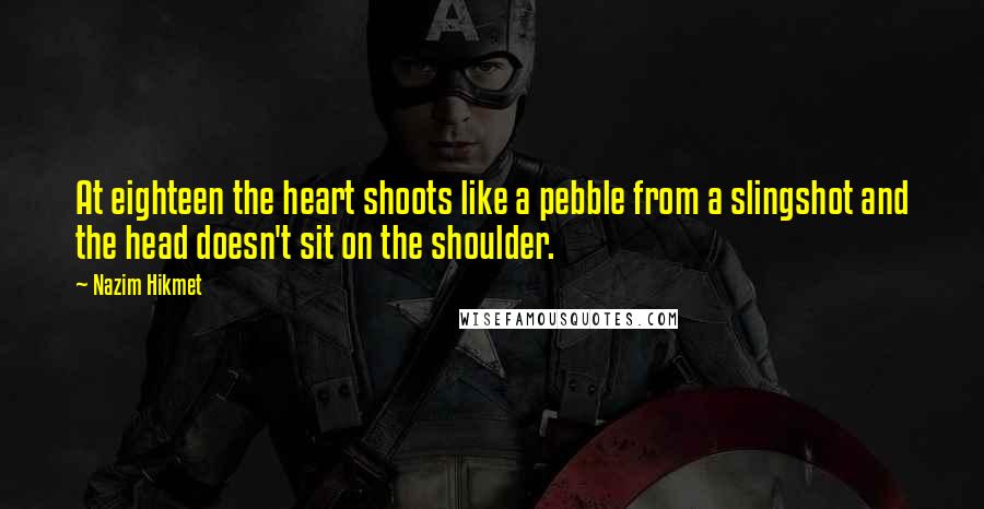 Nazim Hikmet Quotes: At eighteen the heart shoots like a pebble from a slingshot and the head doesn't sit on the shoulder.