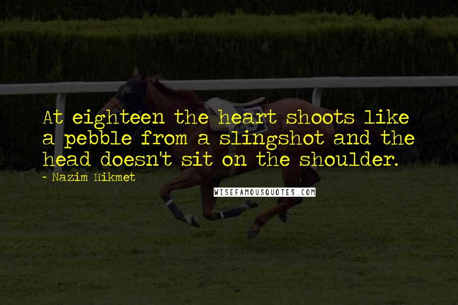 Nazim Hikmet Quotes: At eighteen the heart shoots like a pebble from a slingshot and the head doesn't sit on the shoulder.