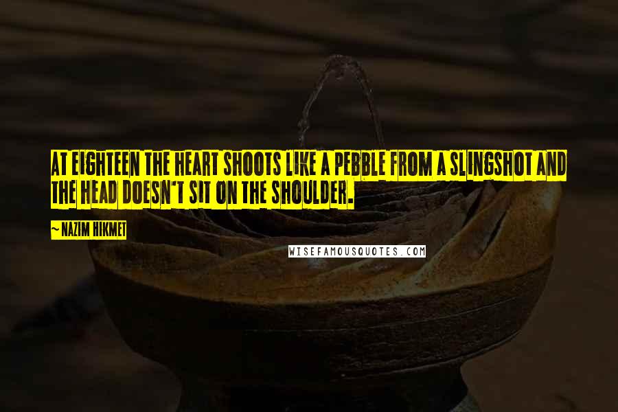 Nazim Hikmet Quotes: At eighteen the heart shoots like a pebble from a slingshot and the head doesn't sit on the shoulder.