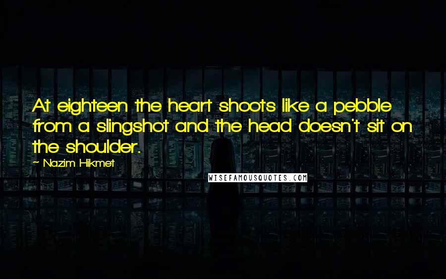 Nazim Hikmet Quotes: At eighteen the heart shoots like a pebble from a slingshot and the head doesn't sit on the shoulder.