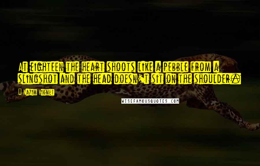 Nazim Hikmet Quotes: At eighteen the heart shoots like a pebble from a slingshot and the head doesn't sit on the shoulder.