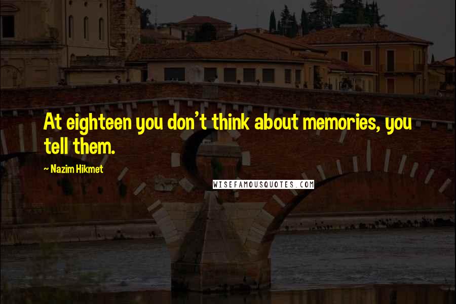 Nazim Hikmet Quotes: At eighteen you don't think about memories, you tell them.