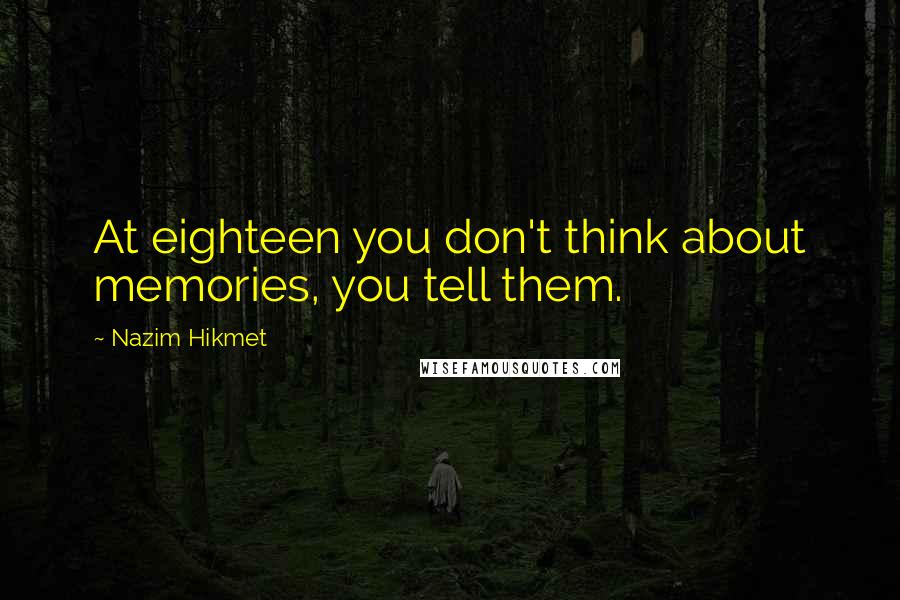 Nazim Hikmet Quotes: At eighteen you don't think about memories, you tell them.