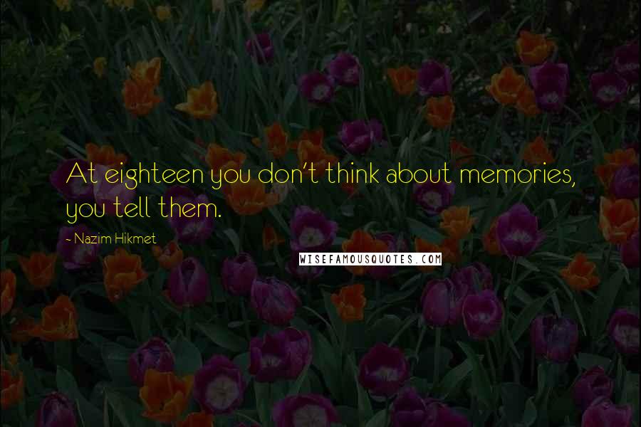 Nazim Hikmet Quotes: At eighteen you don't think about memories, you tell them.
