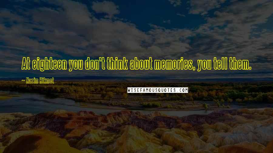 Nazim Hikmet Quotes: At eighteen you don't think about memories, you tell them.