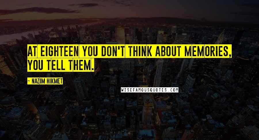 Nazim Hikmet Quotes: At eighteen you don't think about memories, you tell them.