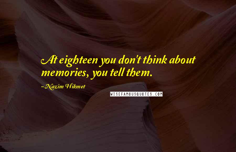 Nazim Hikmet Quotes: At eighteen you don't think about memories, you tell them.