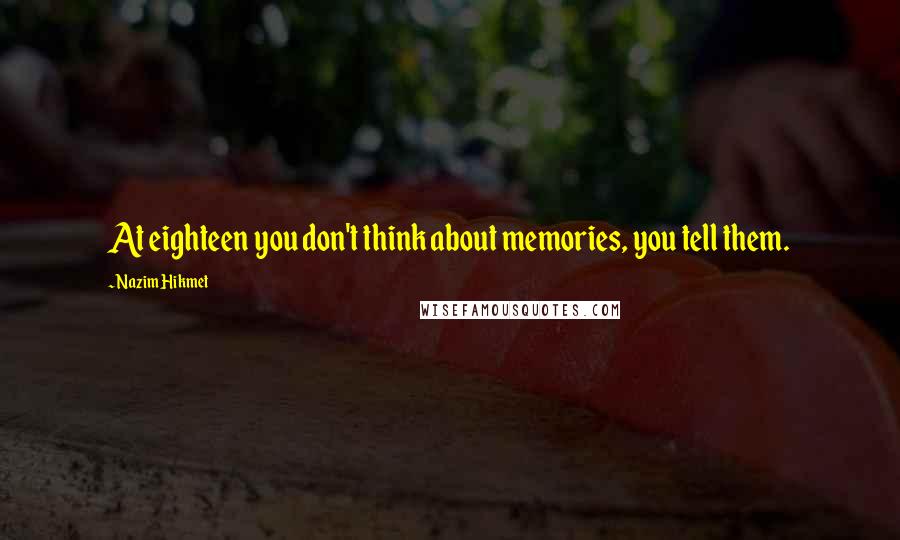 Nazim Hikmet Quotes: At eighteen you don't think about memories, you tell them.