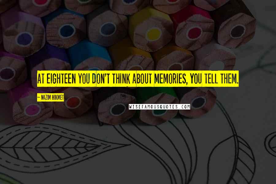 Nazim Hikmet Quotes: At eighteen you don't think about memories, you tell them.