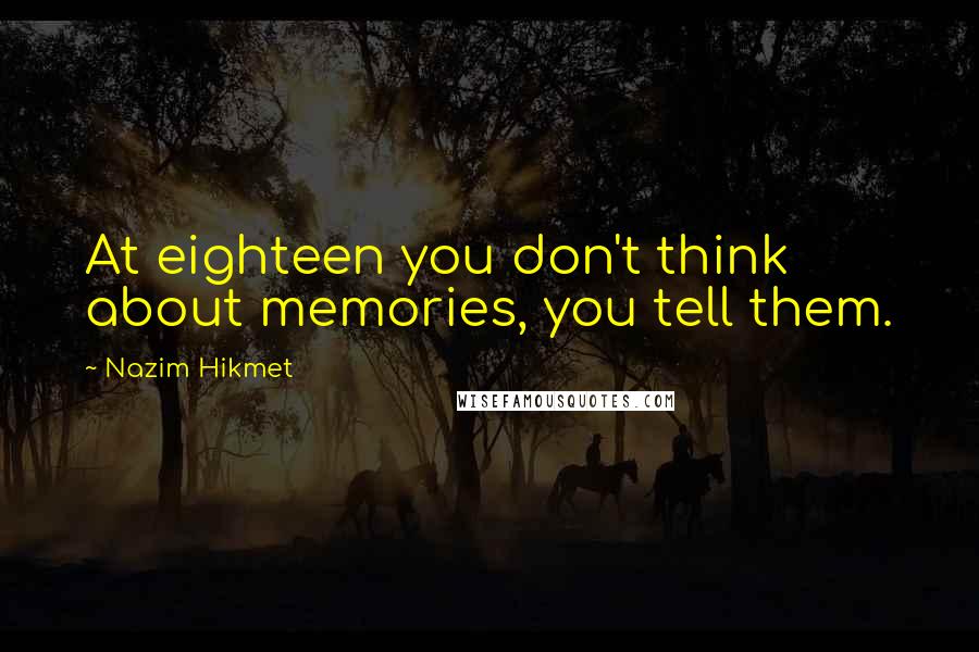 Nazim Hikmet Quotes: At eighteen you don't think about memories, you tell them.