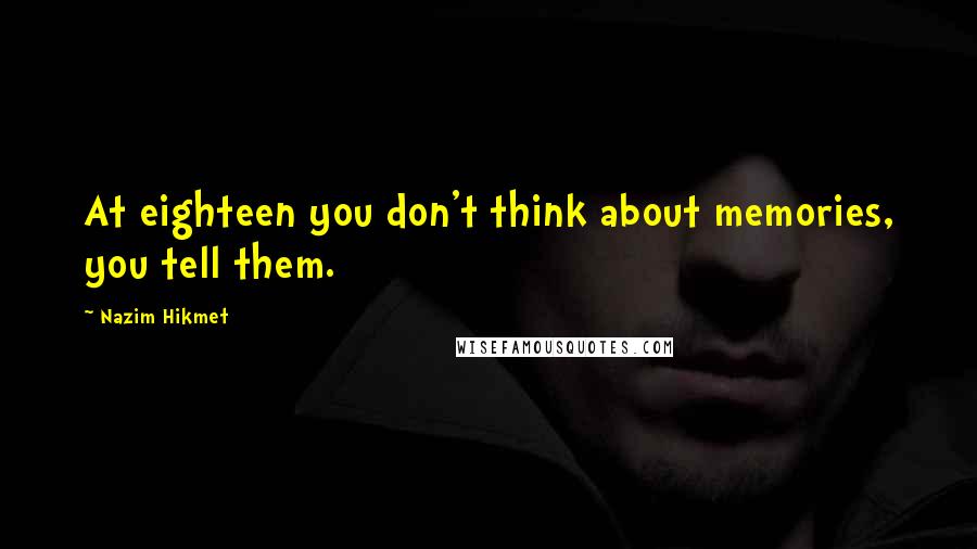 Nazim Hikmet Quotes: At eighteen you don't think about memories, you tell them.