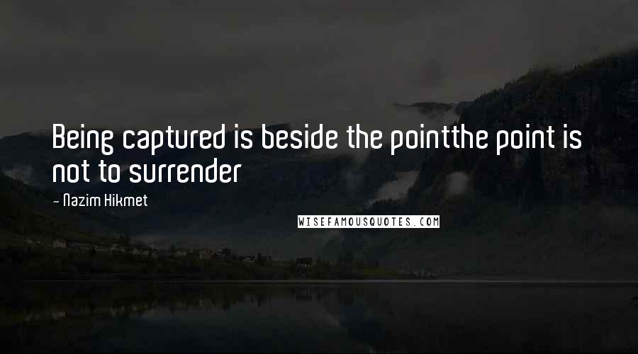 Nazim Hikmet Quotes: Being captured is beside the pointthe point is not to surrender