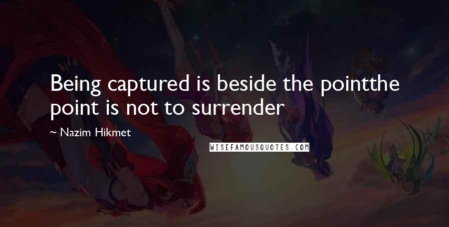 Nazim Hikmet Quotes: Being captured is beside the pointthe point is not to surrender