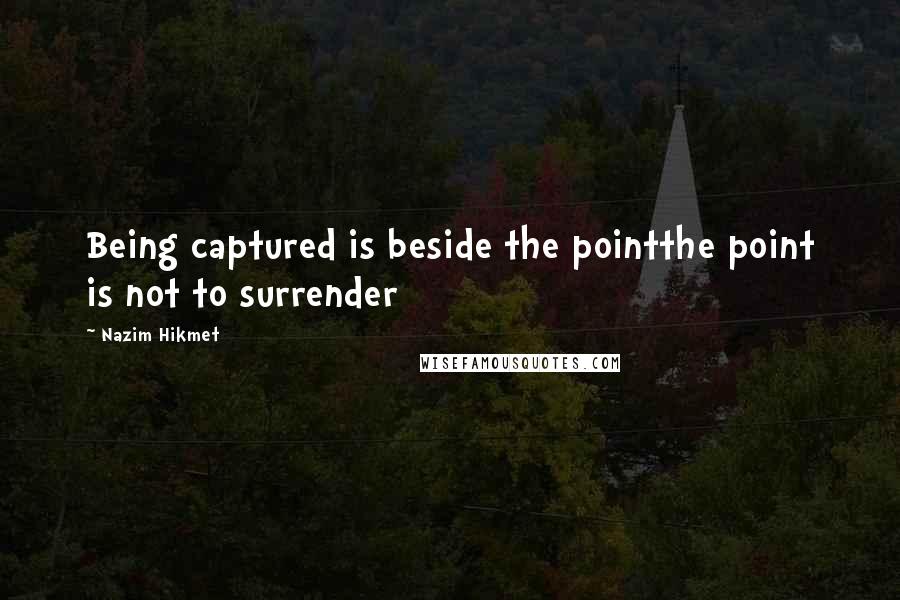 Nazim Hikmet Quotes: Being captured is beside the pointthe point is not to surrender