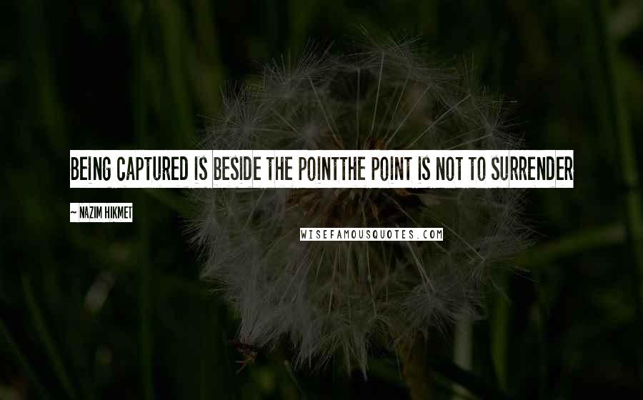 Nazim Hikmet Quotes: Being captured is beside the pointthe point is not to surrender