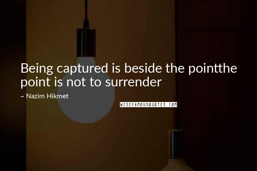 Nazim Hikmet Quotes: Being captured is beside the pointthe point is not to surrender