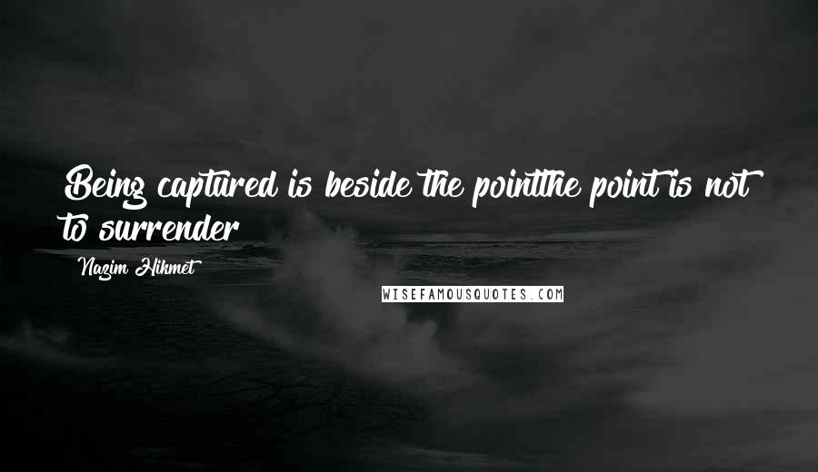 Nazim Hikmet Quotes: Being captured is beside the pointthe point is not to surrender
