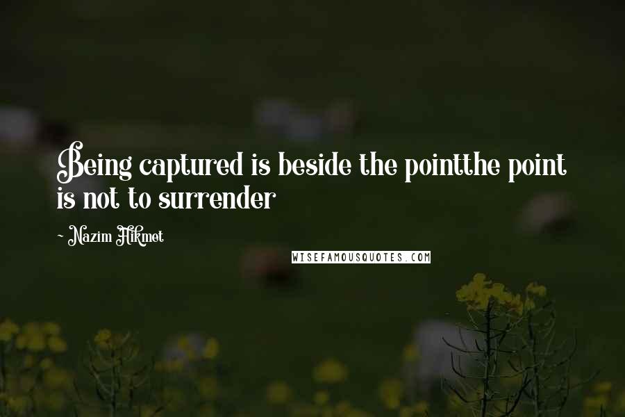 Nazim Hikmet Quotes: Being captured is beside the pointthe point is not to surrender