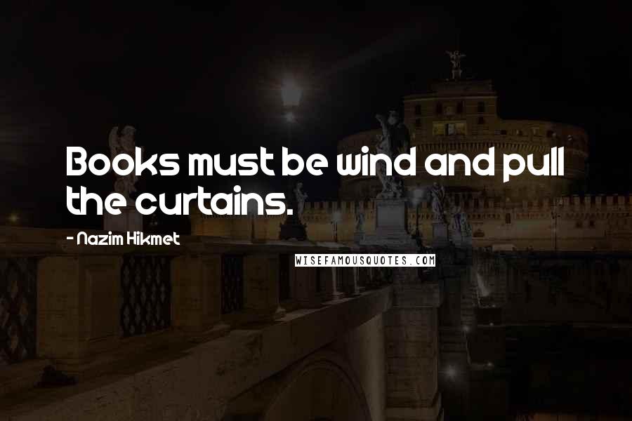 Nazim Hikmet Quotes: Books must be wind and pull the curtains.