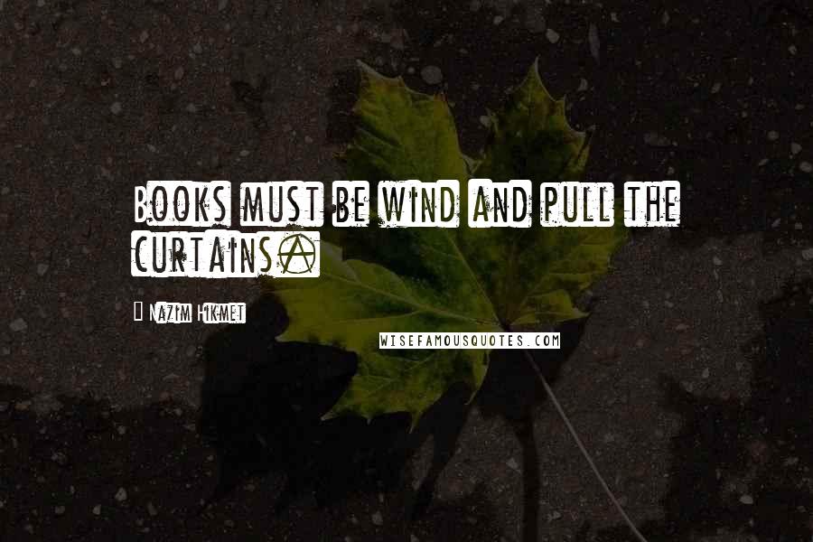 Nazim Hikmet Quotes: Books must be wind and pull the curtains.