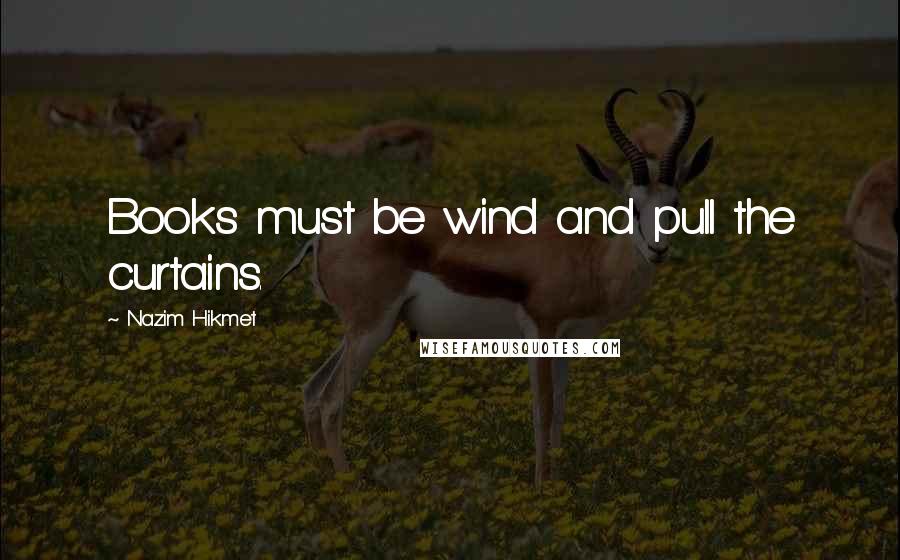 Nazim Hikmet Quotes: Books must be wind and pull the curtains.