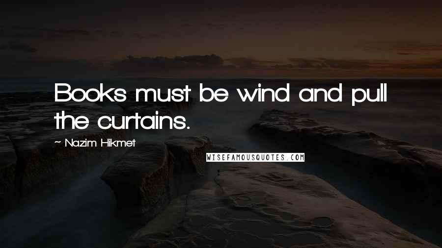 Nazim Hikmet Quotes: Books must be wind and pull the curtains.