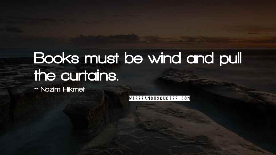 Nazim Hikmet Quotes: Books must be wind and pull the curtains.