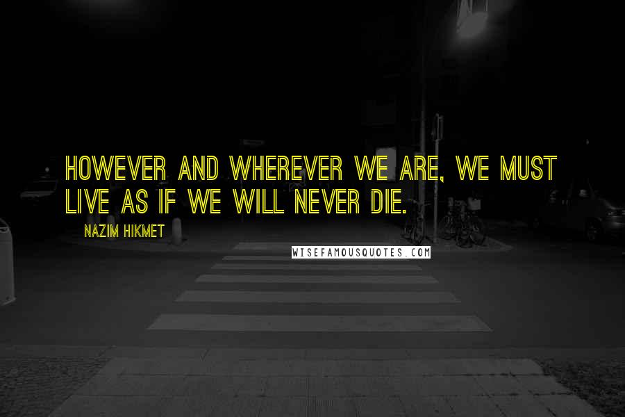 Nazim Hikmet Quotes: However and wherever we are, we must live as if we will never die.