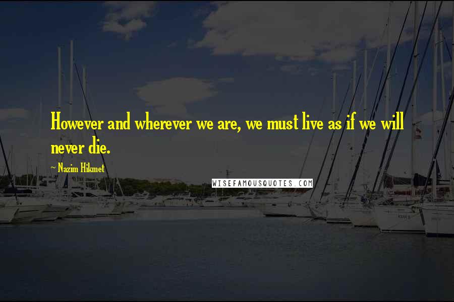 Nazim Hikmet Quotes: However and wherever we are, we must live as if we will never die.