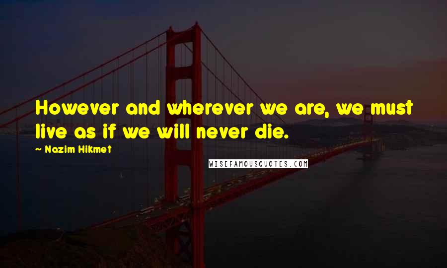 Nazim Hikmet Quotes: However and wherever we are, we must live as if we will never die.