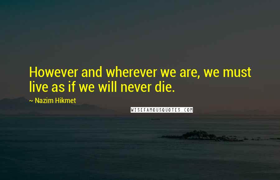 Nazim Hikmet Quotes: However and wherever we are, we must live as if we will never die.