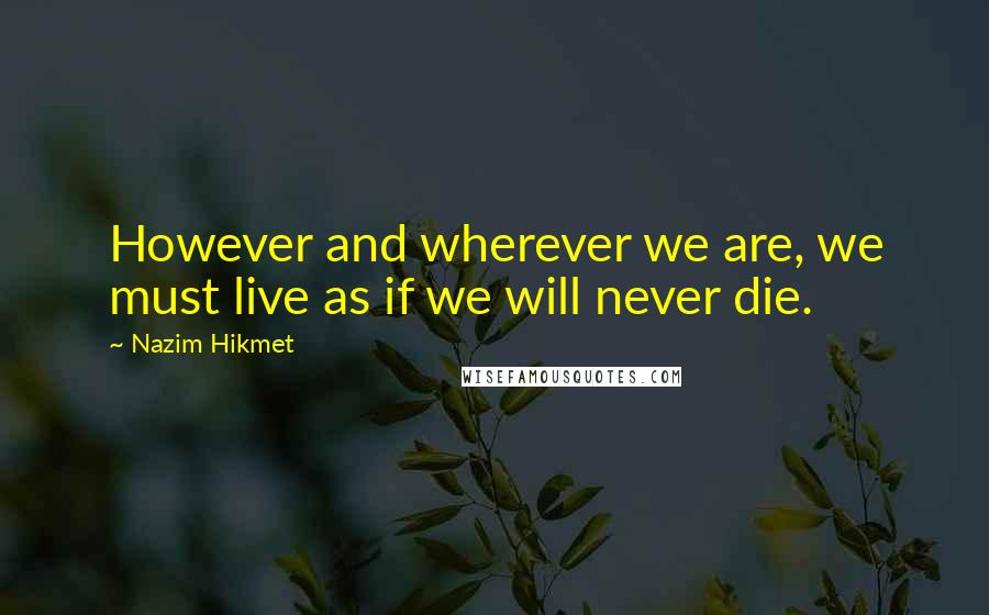 Nazim Hikmet Quotes: However and wherever we are, we must live as if we will never die.