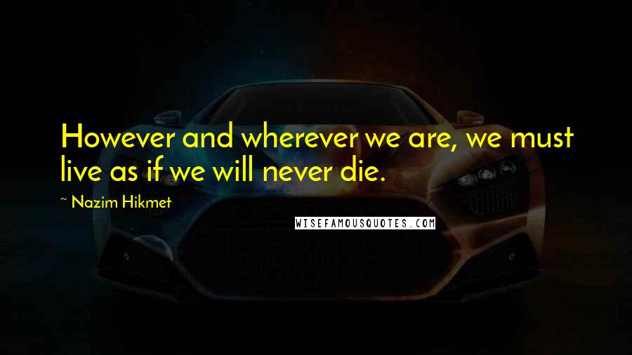 Nazim Hikmet Quotes: However and wherever we are, we must live as if we will never die.