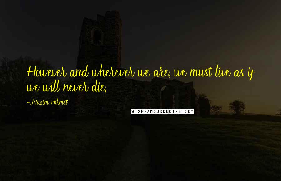 Nazim Hikmet Quotes: However and wherever we are, we must live as if we will never die.