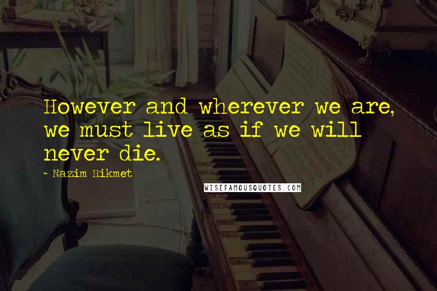 Nazim Hikmet Quotes: However and wherever we are, we must live as if we will never die.