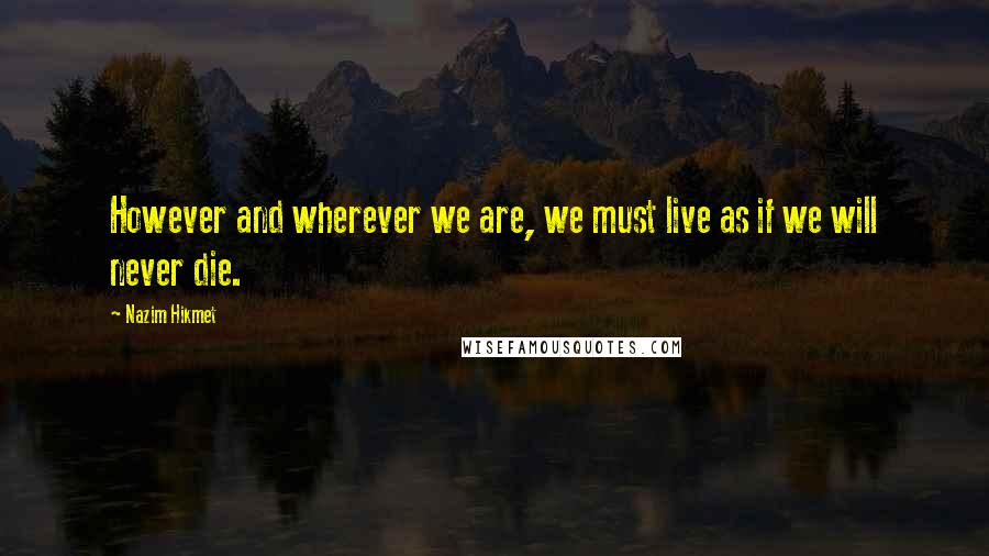 Nazim Hikmet Quotes: However and wherever we are, we must live as if we will never die.