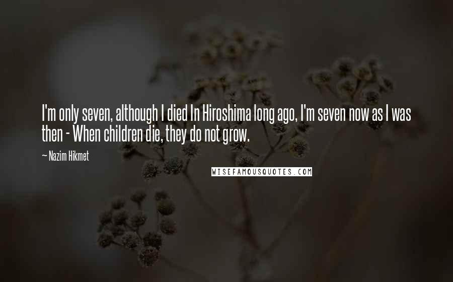Nazim Hikmet Quotes: I'm only seven, although I died In Hiroshima long ago, I'm seven now as I was then - When children die, they do not grow.