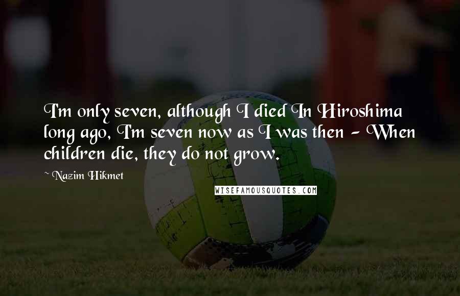 Nazim Hikmet Quotes: I'm only seven, although I died In Hiroshima long ago, I'm seven now as I was then - When children die, they do not grow.